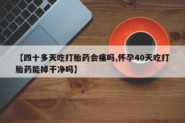 怀孕大月份能不能用米非司酮【四十多天吃打胎药会痛吗,怀孕40天吃打胎药能掉干净吗】