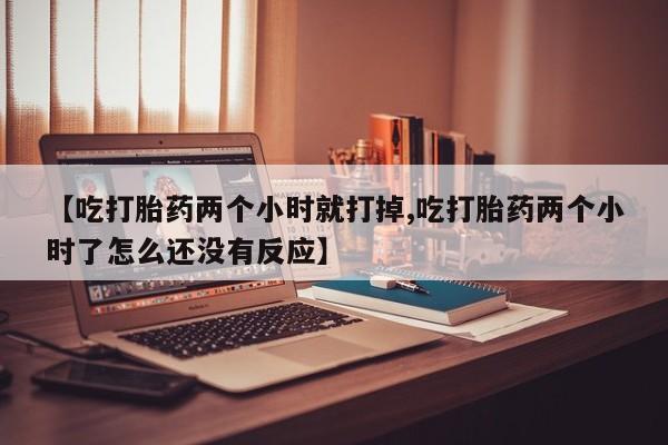 怀孕大月份能不能用米非司酮【吃打胎药两个小时就打掉,吃打胎药两个小时了怎么还没有反应】