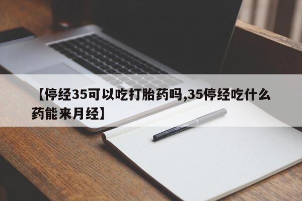 怀孕大月份能不能用米非司酮【停经35可以吃打胎药吗,35停经吃什么药能来月经】