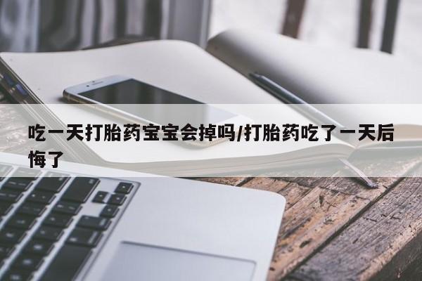 怀孕大月份能不能用米非司酮吃一天打胎药宝宝会掉吗/打胎药吃了一天后悔了