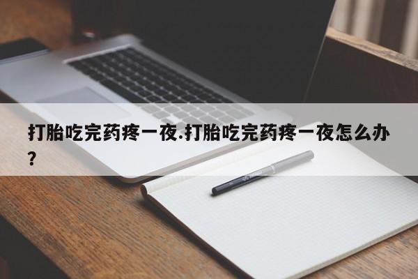怀孕大月份能不能用米非司酮打胎吃完药疼一夜.打胎吃完药疼一夜怎么办？