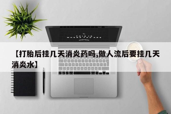 怀孕大月份能不能用米非司酮【打胎后挂几天消炎药吗,做人流后要挂几天消炎水】