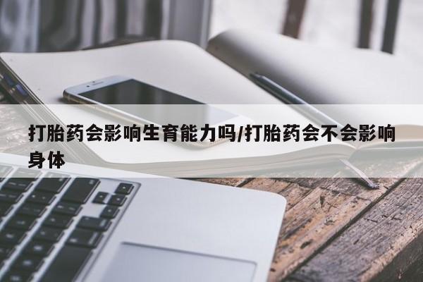 怀孕大月份能不能用米非司酮打胎药会影响生育能力吗/打胎药会不会影响身体