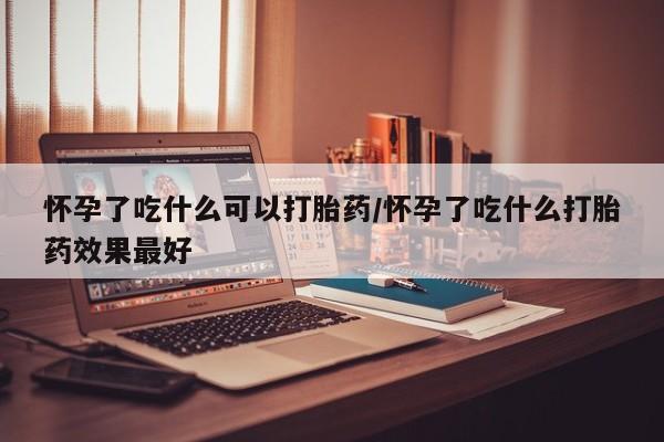 怀孕大月份能不能用米非司酮怀孕了吃什么可以打胎药/怀孕了吃什么打胎药效果最好