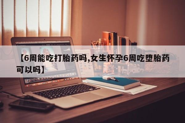 怀孕大月份能不能用米非司酮【6周能吃打胎药吗,女生怀孕6周吃堕胎药可以吗】