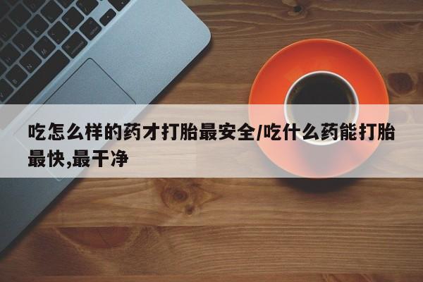 怀孕大月份能不能用米非司酮吃怎么样的药才打胎最安全/吃什么药能打胎最快,最干净