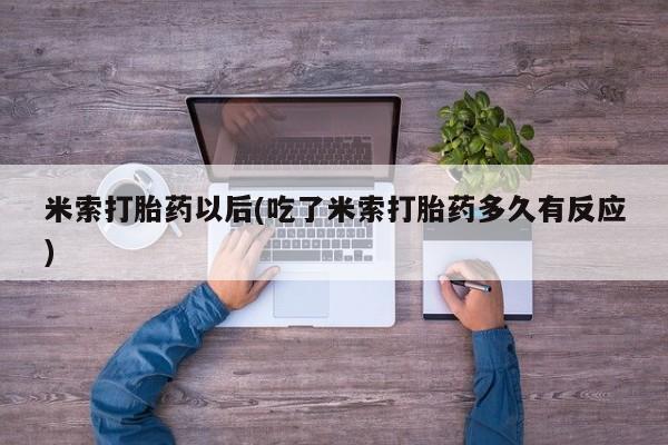怀孕大月份能不能用米非司酮米索打胎药以后(吃了米索打胎药多久有反应)