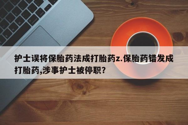 怀孕大月份能不能用米非司酮护士误将保胎药法成打胎药z.保胎药错发成打胎药,涉事护士被停职？