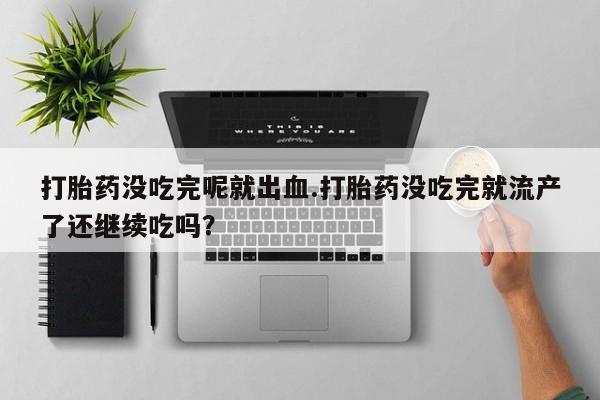 怀孕大月份能不能用米非司酮打胎药没吃完呢就出血.打胎药没吃完就流产了还继续吃吗？
