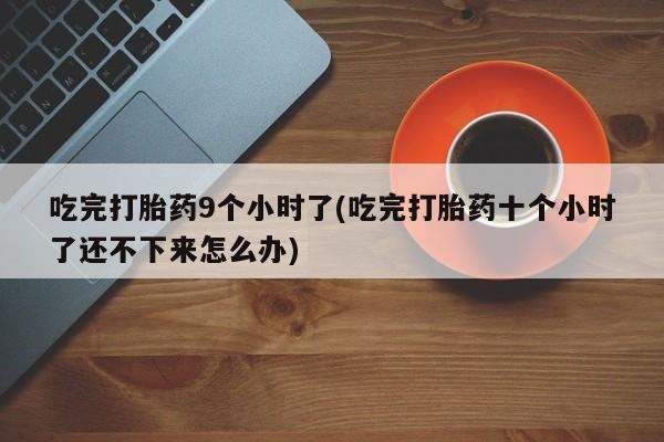 怀孕大月份能不能用米非司酮吃完打胎药9个小时了(吃完打胎药十个小时了还不下来怎么办)