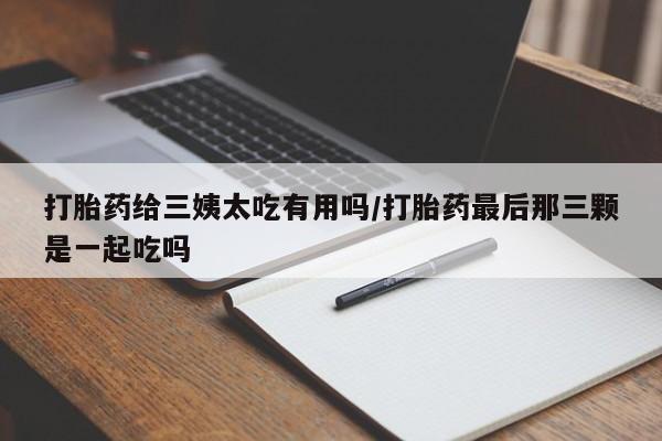 怀孕大月份能不能用米非司酮打胎药给三姨太吃有用吗/打胎药最后那三颗是一起吃吗
