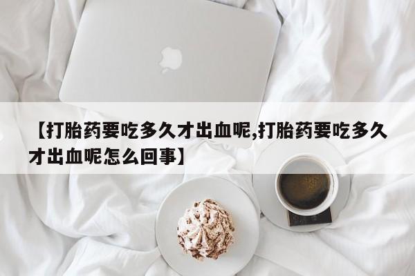 怀孕大月份能不能用米非司酮【打胎药要吃多久才出血呢,打胎药要吃多久才出血呢怎么回事】
