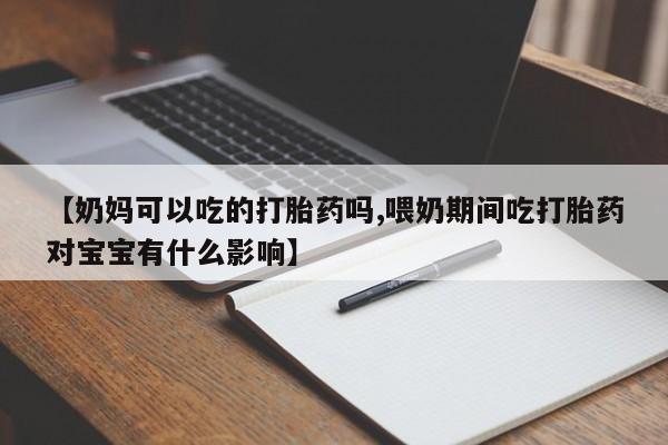 怀孕大月份能不能用米非司酮【奶妈可以吃的打胎药吗,喂奶期间吃打胎药对宝宝有什么影响】