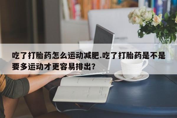 怀孕大月份能不能用米非司酮吃了打胎药怎么运动减肥.吃了打胎药是不是要多运动才更容易排出？