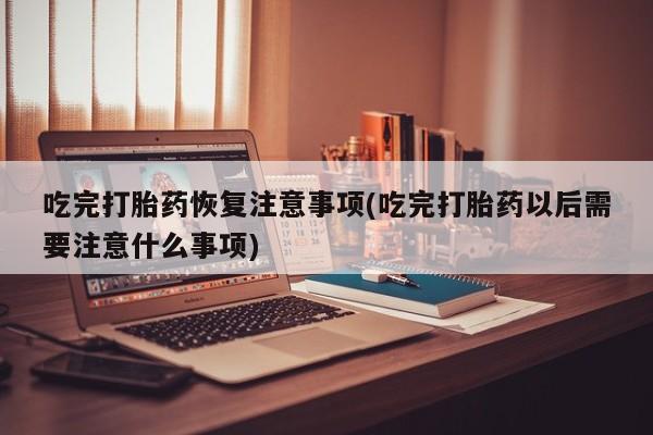 怀孕大月份能不能用米非司酮吃完打胎药恢复注意事项(吃完打胎药以后需要注意什么事项)