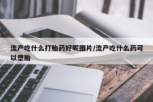 怀孕大月份能不能用米非司酮流产吃什么打胎药好呢图片/流产吃什么药可以堕胎