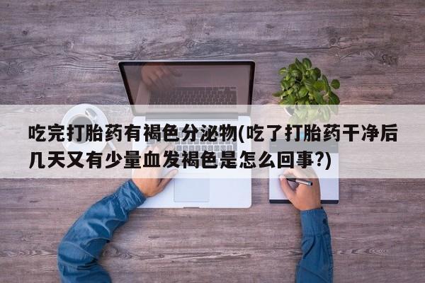怀孕大月份能不能用米非司酮吃完打胎药有褐色分泌物(吃了打胎药干净后几天又有少量血发褐色是怎么回事?)