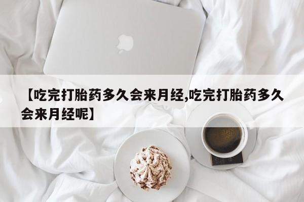 怀孕大月份能不能用米非司酮【吃完打胎药多久会来月经,吃完打胎药多久会来月经呢】