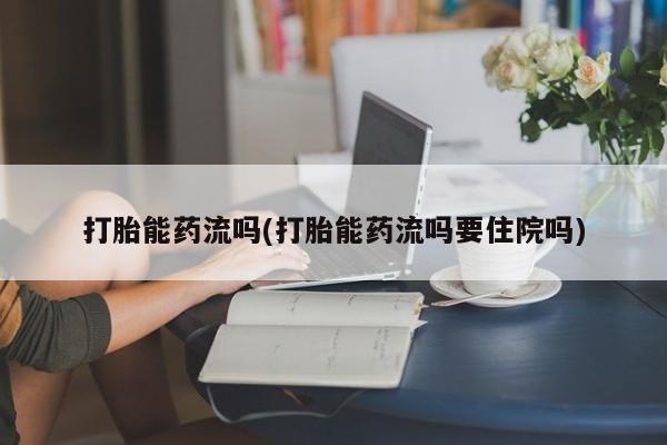 怀孕大月份能不能用米非司酮打胎能药流吗(打胎能药流吗要住院吗)