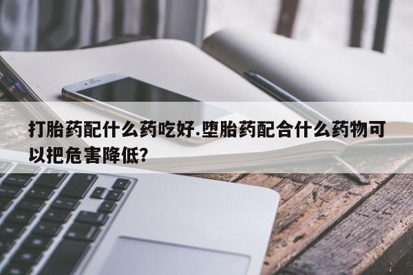 怀孕大月份能不能用米非司酮打胎药配什么药吃好.堕胎药配合什么药物可以把危害降低？