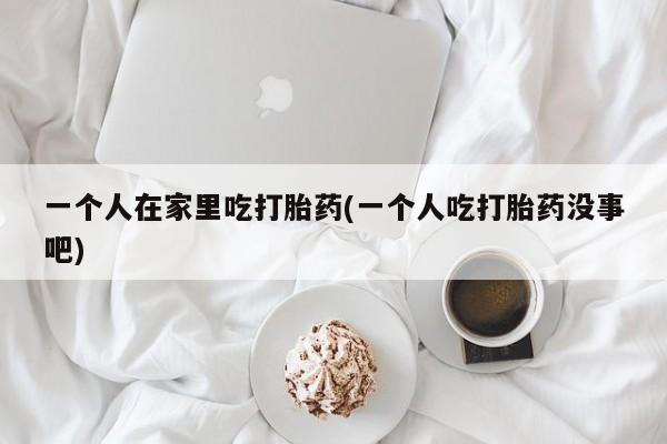 怀孕大月份能不能用米非司酮一个人在家里吃打胎药(一个人吃打胎药没事吧)