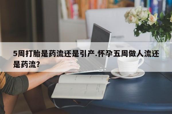 怀孕大月份能不能用米非司酮5周打胎是药流还是引产.怀孕五周做人流还是药流？