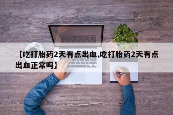 怀孕大月份能不能用米非司酮【吃打胎药2天有点出血,吃打胎药2天有点出血正常吗】