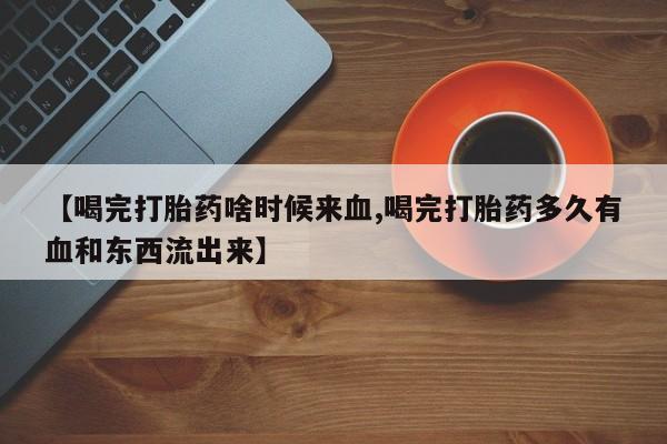 怀孕大月份能不能用米非司酮【喝完打胎药啥时候来血,喝完打胎药多久有血和东西流出来】