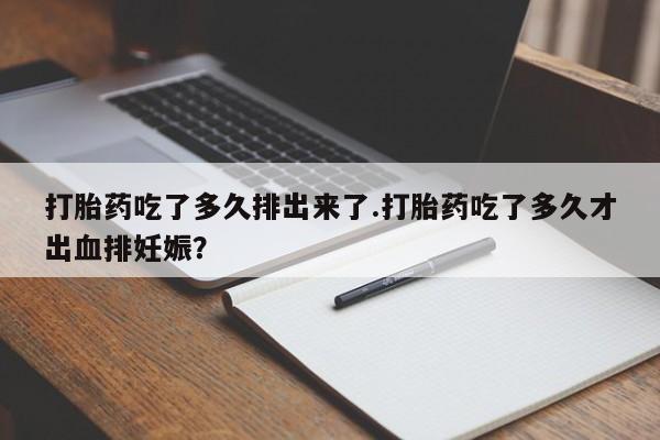 怀孕大月份能不能用米非司酮打胎药吃了多久排出来了.打胎药吃了多久才出血排妊娠？