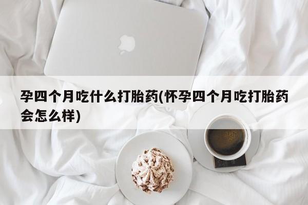 怀孕大月份能不能用米非司酮孕四个月吃什么打胎药(怀孕四个月吃打胎药会怎么样)