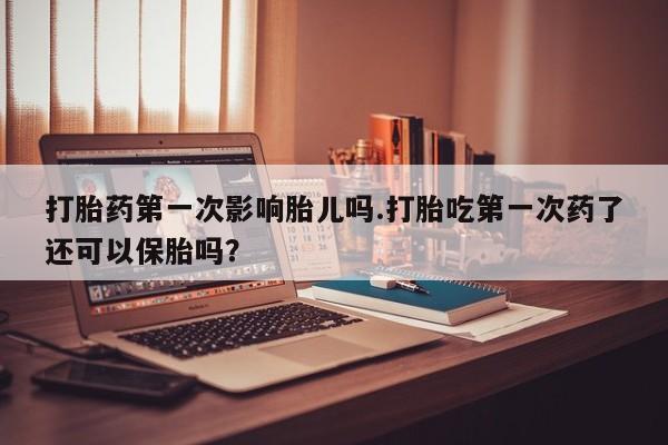怀孕大月份能不能用米非司酮打胎药第一次影响胎儿吗.打胎吃第一次药了还可以保胎吗？