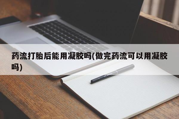 怀孕大月份能不能用米非司酮药流打胎后能用凝胶吗(做完药流可以用凝胶吗)