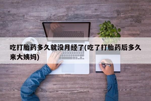 怀孕大月份能不能用米非司酮吃打胎药多久就没月经了(吃了打胎药后多久来大姨妈)