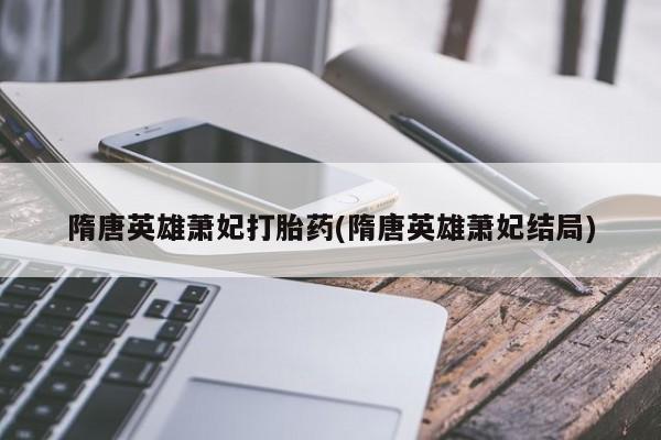 怀孕大月份能不能用米非司酮隋唐英雄萧妃打胎药(隋唐英雄萧妃结局)