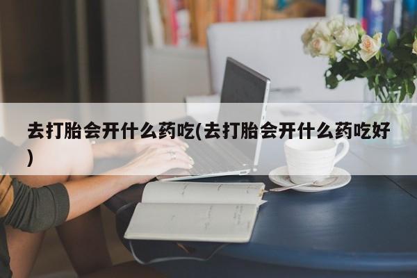 怀孕大月份能不能用米非司酮去打胎会开什么药吃(去打胎会开什么药吃好)