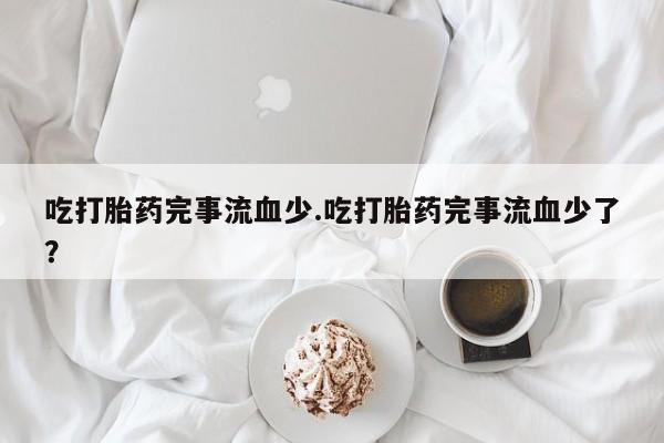 怀孕大月份能不能用米非司酮吃打胎药完事流血少.吃打胎药完事流血少了？