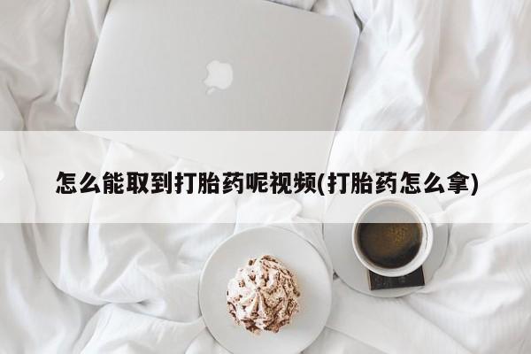 怀孕大月份能不能用米非司酮怎么能取到打胎药呢视频(打胎药怎么拿)