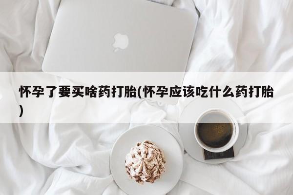怀孕大月份能不能用米非司酮怀孕了要买啥药打胎(怀孕应该吃什么药打胎)