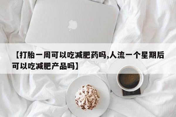 怀孕大月份能不能用米非司酮【打胎一周可以吃减肥药吗,人流一个星期后可以吃减肥产品吗】