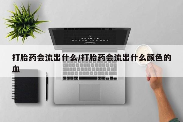 怀孕大月份能不能用米非司酮打胎药会流出什么/打胎药会流出什么颜色的血