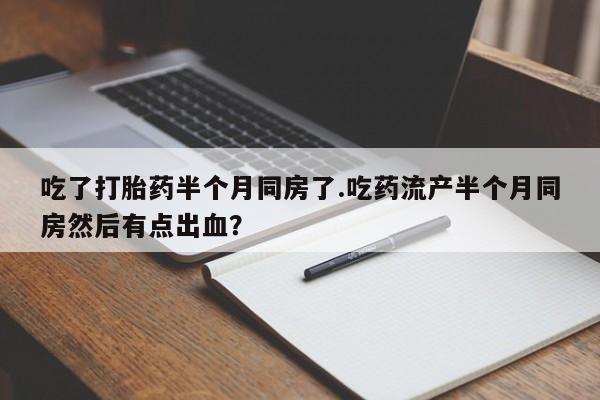 怀孕大月份能不能用米非司酮吃了打胎药半个月同房了.吃药流产半个月同房然后有点出血？