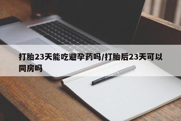 怀孕大月份能不能用米非司酮打胎23天能吃避孕药吗/打胎后23天可以同房吗