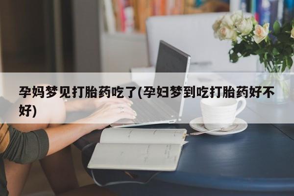 怀孕大月份能不能用米非司酮孕妈梦见打胎药吃了(孕妇梦到吃打胎药好不好)