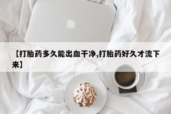 怀孕大月份能不能用米非司酮【打胎药多久能出血干净,打胎药好久才流下来】