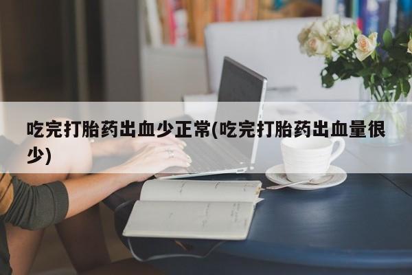怀孕大月份能不能用米非司酮吃完打胎药出血少正常(吃完打胎药出血量很少)