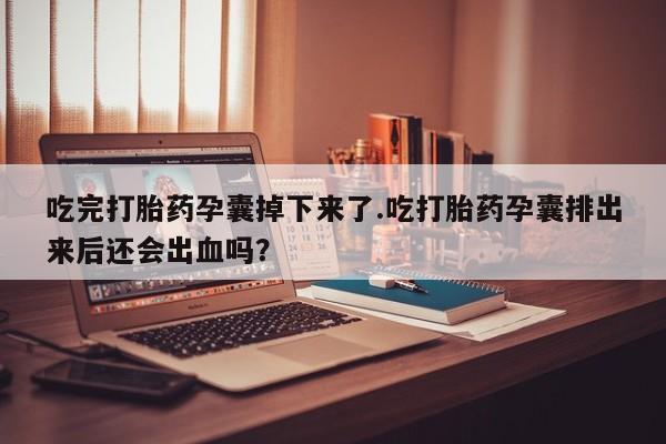 怀孕大月份能不能用米非司酮吃完打胎药孕囊掉下来了.吃打胎药孕囊排出来后还会出血吗?