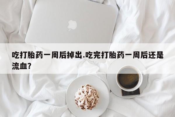 怀孕大月份能不能用米非司酮吃打胎药一周后掉出.吃完打胎药一周后还是流血？