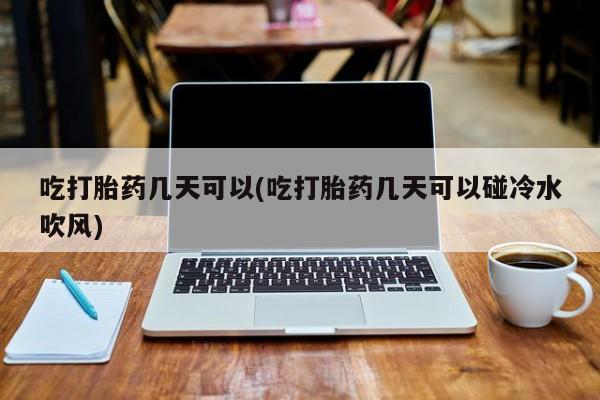 怀孕大月份能不能用米非司酮吃打胎药几天可以(吃打胎药几天可以碰冷水吹风)