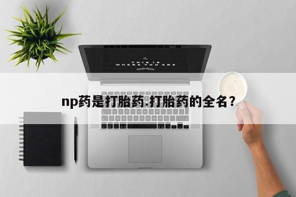 怀孕大月份能不能用米非司酮np药是打胎药.打胎药的全名？