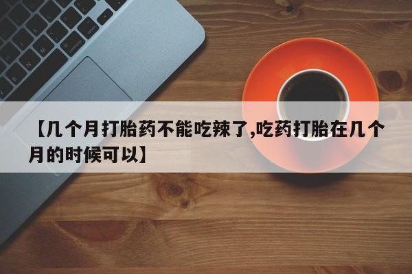 怀孕大月份能不能用米非司酮【几个月打胎药不能吃辣了,吃药打胎在几个月的时候可以】